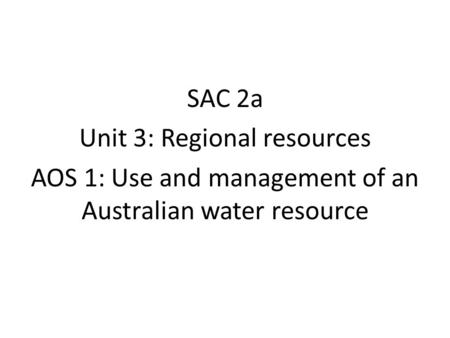 SAC 2a Unit 3: Regional resources AOS 1: Use and management of an Australian water resource.