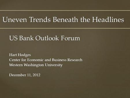 US Bank Outlook Forum Hart Hodges Center for Economic and Business Research Western Washington University December 11, 2012 Uneven Trends Beneath the Headlines.