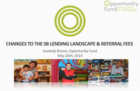 Start Gwendy Brown, Opportunity Fund May 20th, 2014 CHANGES TO THE SB LENDING LANDSCAPE & REFERRAL FEES.