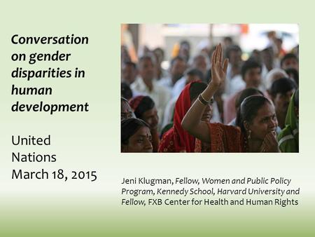 Conversation on gender disparities in human development United Nations March 18, 2015 Jeni Klugman, Fellow, Women and Public Policy Program, Kennedy School,