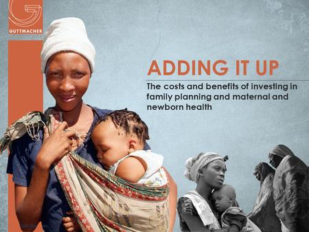 Www.guttmacher.org ADDING IT UP The costs and benefits of investing in family planning and maternal and newborn health.