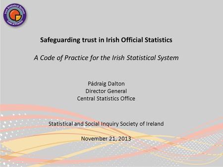 Safeguarding trust in Irish Official Statistics A Code of Practice for the Irish Statistical System Pádraig Dalton Director General Central Statistics.