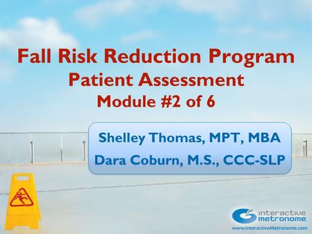 Fall Risk Reduction Program Patient Assessment Module #2 of 6 Shelley Thomas, MPT, MBA Dara Coburn, M.S., CCC-SLP Shelley Thomas, MPT, MBA Dara Coburn,