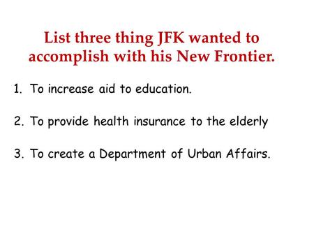 List three thing JFK wanted to accomplish with his New Frontier. 1.To increase aid to education. 2.To provide health insurance to the elderly 3.To create.