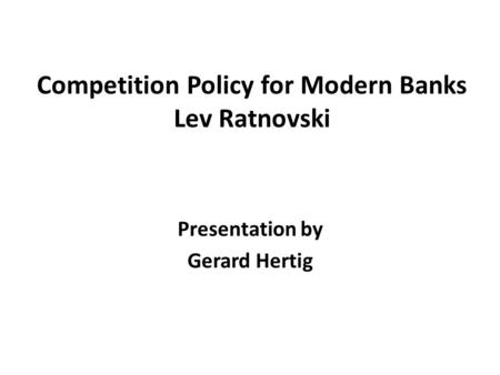 Competition Policy for Modern Banks Lev Ratnovski Presentation by Gerard Hertig.