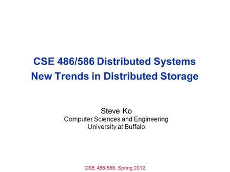 CSE 486/586, Spring 2012 CSE 486/586 Distributed Systems New Trends in Distributed Storage Steve Ko Computer Sciences and Engineering University at Buffalo.