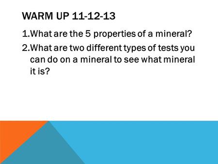 WARM UP 11-12-13 1.What are the 5 properties of a mineral? 2.What are two different types of tests you can do on a mineral to see what mineral it is?