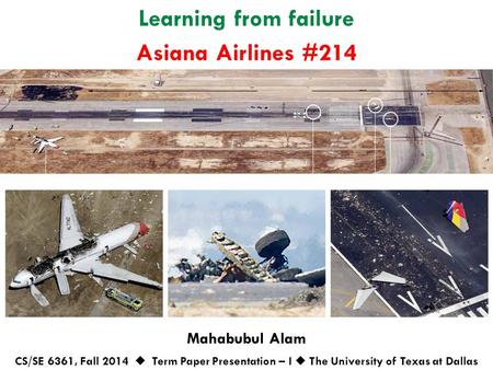 Learning from failure Mahabubul Alam CS/SE 6361, Fall 2014  Term Paper Presentation – I  The University of Texas at Dallas Asiana Airlines #214.