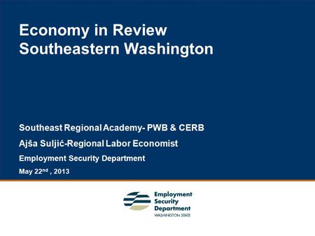1 Economy in Review Southeastern Washington Southeast Regional Academy- PWB & CERB Ajša Suljić-Regional Labor Economist Employment Security Department.