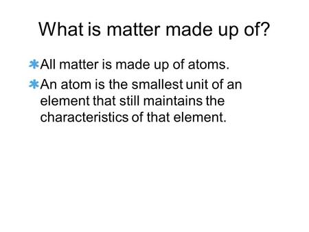 What is matter made up of? All matter is made up of atoms. An atom is the smallest unit of an element that still maintains the characteristics of that.