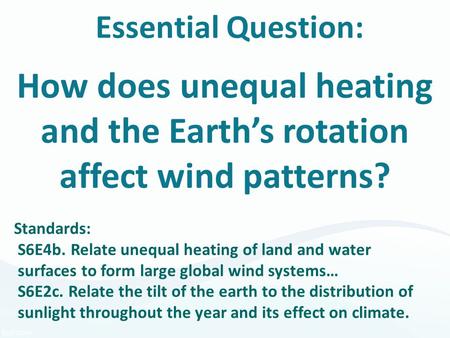 Essential Question: How does unequal heating and the Earth’s rotation affect wind patterns? Standards: S6E4b. Relate unequal heating of land and water.