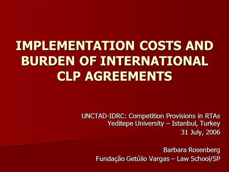 IMPLEMENTATION COSTS AND BURDEN OF INTERNATIONAL CLP AGREEMENTS UNCTAD-IDRC: Competition Provisions in RTAs Yeditepe University – Istanbul, Turkey 31 July,