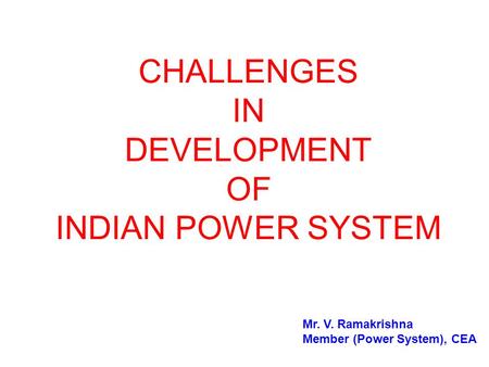 CHALLENGES IN DEVELOPMENT OF INDIAN POWER SYSTEM Mr. V. Ramakrishna Member (Power System), CEA.