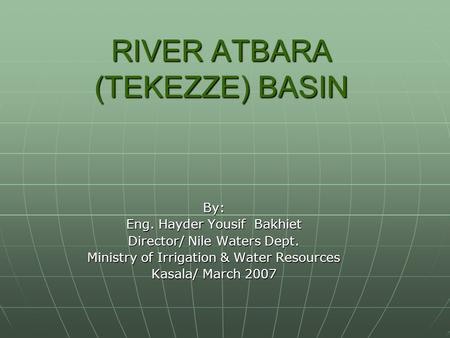 RIVER ATBARA (TEKEZZE) BASIN By: Eng. Hayder Yousif Bakhiet Director/ Nile Waters Dept. Ministry of Irrigation & Water Resources Kasala/ March 2007.