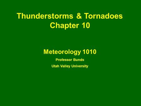 Thunderstorms & Tornadoes Chapter 10 Meteorology 1010 Professor Bunds Utah Valley University.