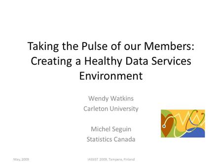 Taking the Pulse of our Members: Creating a Healthy Data Services Environment Wendy Watkins Carleton University Michel Seguin Statistics Canada May, 2009IASSIST.