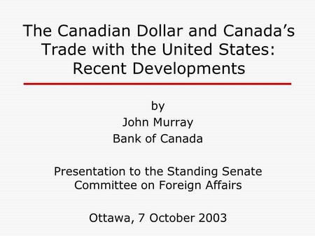 The Canadian Dollar and Canada’s Trade with the United States: Recent Developments by John Murray Bank of Canada Presentation to the Standing Senate Committee.