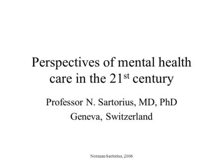 Norman Sartorius, 2006 Perspectives of mental health care in the 21 st century Professor N. Sartorius, MD, PhD Geneva, Switzerland.