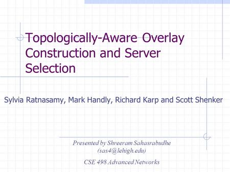 Topologically-Aware Overlay Construction and Server Selection Sylvia Ratnasamy, Mark Handly, Richard Karp and Scott Shenker Presented by Shreeram Sahasrabudhe.