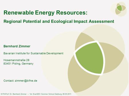 © FH-Prof. Dr. Bernhard Zimmer – 1st. EnerGEO Summer School,Salzburg, 08.09.2011 Renewable Energy Resources: Regional Potential and Ecological Impact Assessment.