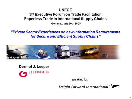 1 Dermot J. Leeper speaking for: UNECE 3 rd Executive Forum on Trade Facilitation Paperless Trade in International Supply Chains Geneva, June 20th 2005.