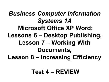 Business Computer Information Systems 1A Microsoft Office XP Word: Lessons 6 – Desktop Publishing, Lesson 7 – Working With Documents, Lesson 8 – Increasing.