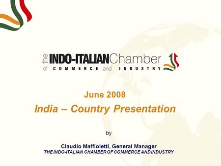 June 2008 India – Country Presentation by Claudio Maffioletti, General Manager THE INDO-ITALIAN CHAMBER OF COMMERCE AND INDUSTRY.