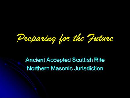 Preparing for the Future Ancient Accepted Scottish Rite Northern Masonic Jurisdiction.