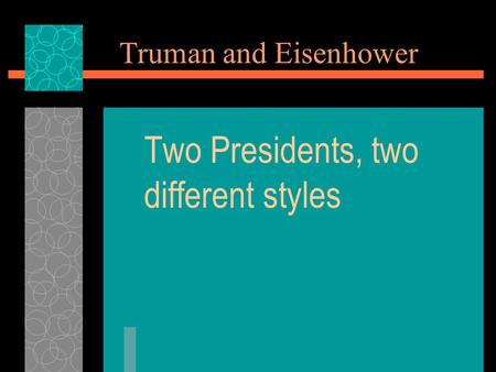 Truman and Eisenhower Two Presidents, two different styles.