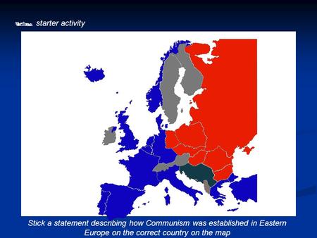  starter activity Stick a statement describing how Communism was established in Eastern Europe on the correct country on the map.