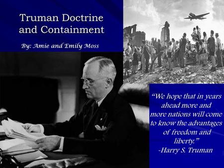 Truman Doctrine and Containment By: Amie and Emily Moss “We hope that in years ahead more and more nations will come to know the advantages of freedom.