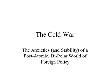 The Cold War The Anxieties (and Stability) of a Post-Atomic, Bi-Polar World of Foreign Policy.