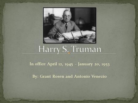 In office April 12, 1945 – January 20, 1953 By: Grant Rosen and Antonio Venezio.
