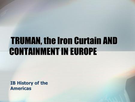 TRUMAN, the Iron Curtain AND CONTAINMENT IN EUROPE TRUMAN, the Iron Curtain AND CONTAINMENT IN EUROPE IB History of the Americas.