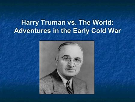 Harry Truman vs. The World: Adventures in the Early Cold War.
