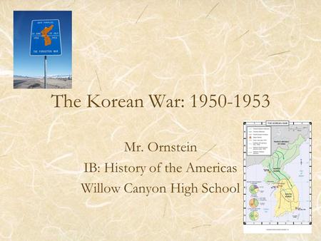 The Korean War: 1950-1953 Mr. Ornstein IB: History of the Americas Willow Canyon High School.