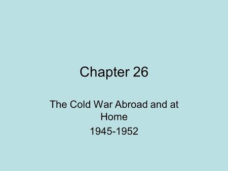 Chapter 26 The Cold War Abroad and at Home 1945-1952.