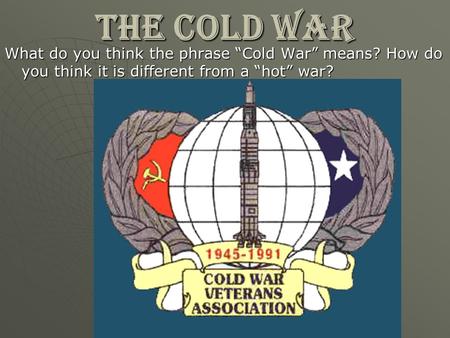 THE COLD WAR What do you think the phrase “Cold War” means? How do you think it is different from a “hot” war?