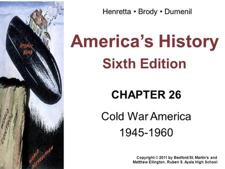 America’s History Sixth Edition CHAPTER 26 Cold War America 1945-1960 Copyright © 2011 by Bedford/St. Martin’s and Matthew Ellington, Ruben S. Ayala High.