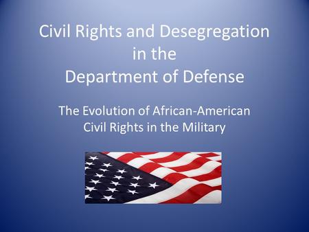 Civil Rights and Desegregation in the Department of Defense The Evolution of African-American Civil Rights in the Military.