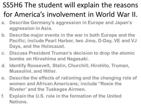 SS5H6 The student will explain the reasons for America’s involvement in World War II. Describe Germany’s aggression in Europe and Japan’s aggression in.