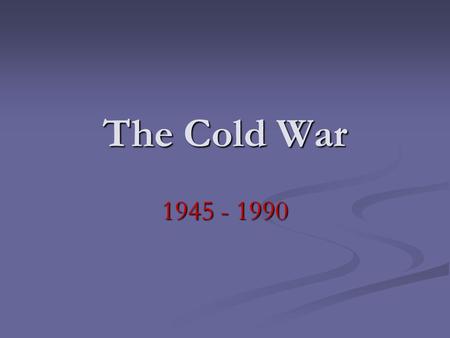 The Cold War 1945 - 1990. Who? The United States vs. the Soviet Union The United States vs. the Soviet Union.