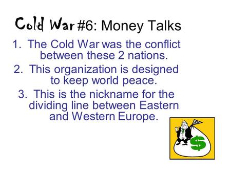 Cold War #6: Money Talks 1.The Cold War was the conflict between these 2 nations. 2.This organization is designed to keep world peace. 3.This is the nickname.