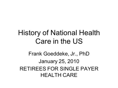History of National Health Care in the US Frank Goeddeke, Jr., PhD January 25, 2010 RETIREES FOR SINGLE PAYER HEALTH CARE.
