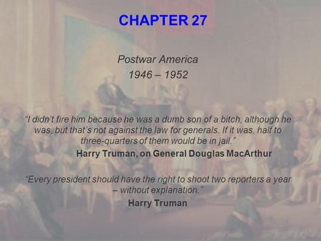 CHAPTER 27 Postwar America 1946 – 1952 “I didn’t fire him because he was a dumb son of a bitch, although he was, but that’s not against the law for generals.