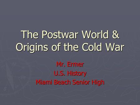 The Postwar World & Origins of the Cold War Mr. Ermer U.S. History Miami Beach Senior High.