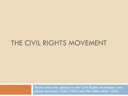 THE CIVIL RIGHTS MOVEMENT There were two phases to the Civil Rights movement: one phase between 1945-1965 and the other after 1965.