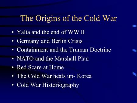 The Origins of the Cold War Yalta and the end of WW II Germany and Berlin Crisis Containment and the Truman Doctrine NATO and the Marshall Plan Red Scare.