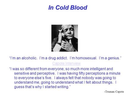 In Cold Blood “I’m an alcoholic. I’m a drug addict. I’m homosexual. I’m a genius.” Capote Interview “I was so different from everyone, so much more intelligent.