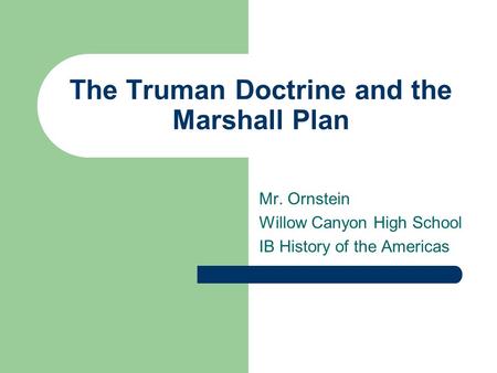 The Truman Doctrine and the Marshall Plan Mr. Ornstein Willow Canyon High School IB History of the Americas.